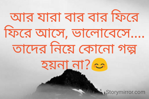 আর যারা বার বার ফিরে ফিরে আসে, ভালোবেসে....
তাদের নিয়ে কোনো গল্প হয়না না?😊
                 