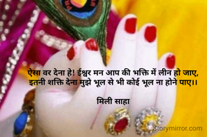 ऐसा वर देना हे! ईश्वर मन आप की भक्ति में लीन हो जाए,
इतनी शक्ति देना मुझे भूल से भी कोई भूल ना होने पाए।।

मिली साहा