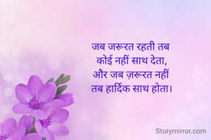 जब जरूरत रहती तब
 कोई नहीं साथ देता,
और जब ज़रूरत नहीं
 तब हार्दिक साथ होता।