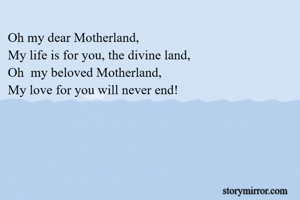 Oh my dear Motherland,
My life is for you, the divine land,
Oh  my beloved Motherland,
My love for you will never end!