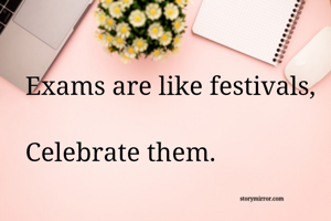 Exams are like festivals, 
Celebrate them. 