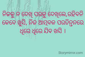 ନିଜକୁ ନ ଦେଖି ପରକୁ ଦେଖିଲେ,ରହିବନି କେବେ ଖୁସି, ନିଜ ଆତ୍ମବଳ ପରଚିନ୍ତନରେ ଧିରେ ଧିରେ ଯିବ ଖସି ।