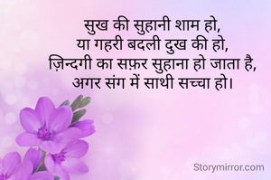 सुख की सुहानी शाम हो,
या गहरी बदली दुख की हो,
ज़िन्दगी का सफ़र सुहाना हो जाता है,
अगर संग में साथी सच्चा हो।