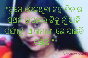 "ତୁମେ ଦେଇଥିବା ଜନ୍ମ ଦିନ ର ପ୍ରଥମ ଉପହାର ଟିକୁ ମୁଁ ଆଜି ପର୍ଯ୍ୟନ୍ତ  ଆଲମାରୀ ରେ ସାଇତି ରଖିଛି "