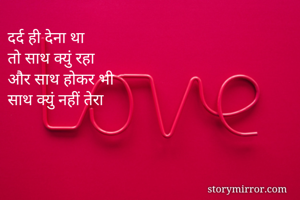 दर्द ही देना था
तो साथ क्युं रहा
और साथ होकर भी 
साथ क्युं नहीं तेरा 