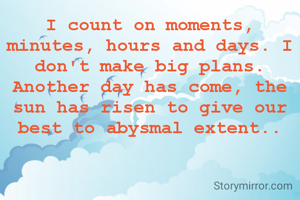 I count on moments, minutes, hours and days. I don't make big plans.
Another day has come, the sun has risen to give our best to abysmal extent..