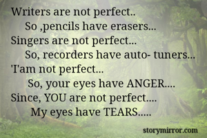 Writers are not perfect..
     So ,pencils have erasers...
Singers are not perfect...
     So, recorders have auto- tuners...
'I'am not perfect...
      So, your eyes have ANGER....
Since, YOU are not perfect....
       My eyes have TEARS.....
      