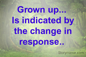 Grown up... 
Is indicated by the change in response.. 