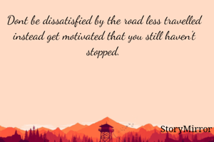Dont be dissatisfied by the road less travelled instead get motivated that you still haven't stopped.
