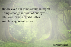 Before even our minds could interpret...
Things change in front of our eyes...
Oh Lord ! what a world is this....
And how ignorant we are....