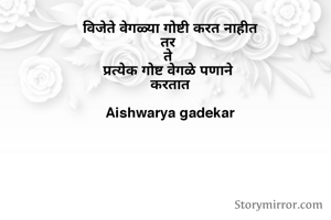 विजेते वेगळ्या गोष्टी करत नाहीत
तर 
ते 
प्रत्येक गोष्ट वेगळे पणाने 
करतात

Aishwarya gadekar