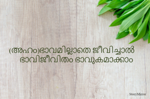 (അഹം)ഭാവമില്ലാതെ ജീവിച്ചാൽ 
ഭാവിജീവിതം ഭാവുകമാക്കാം 