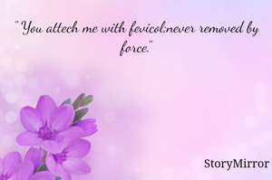 " You attech me with fevicol;never removed by force."