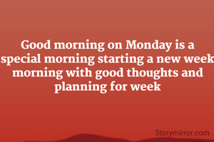 Good morning on Monday is a special morning starting a new week morning with good thoughts and planning for week