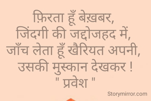फ़िरता हूँ बेख़बर, 
जिंदगी की जद्दोजहद में, 
जाँच लेता हूँ खैरियत अपनी, 
उसकी मुस्कान देखकर !
" प्रवेश "