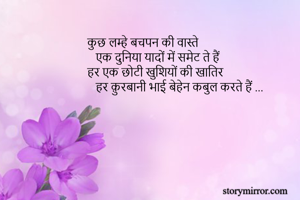 कुछ लम्हे बचपन की वास्ते 
   एक दुनिया यादों में समेट ते हैं 
हर एक छोटी खुशियों की खातिर 
   हर क़ुरबानी भाई बेहेन कबुल करते हैं ... 