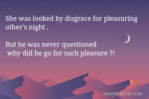 She was looked by disgrace for pleasuring other's night .

But he was never questioned
 why did he go for such pleasure ?!



