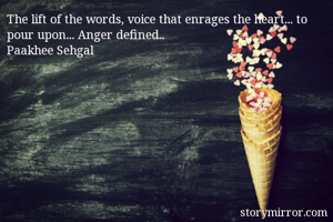The lift of the words, voice that enrages the heart... to pour upon... Anger defined..
Paakhee Sehgal 