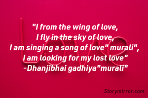 "I from the wing of love,
I fly in the sky of love,
I am singing a song of love" murali", 
I am looking for my lost love"
-Dhanjibhai gadhiya"murali"