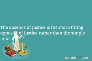 The absence of justice is the more fitting opposite of justice rather than the simple injustice.
