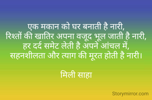 एक मकान को घर बनाती है नारी,
रिश्तों की खातिर अपना वजूद भूल जाती है नारी,
हर दर्द समेट लेती है अपने आंचल में,
सहनशीलता और त्याग की मूरत होती है नारी।

मिली साहा
