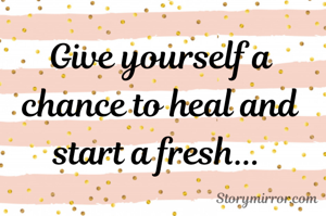 Give yourself a chance to heal and start a fresh... 
