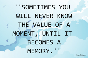 ''SOMETIMES YOU 
WILL NEVER KNOW
THE VALUE OF A
MOMENT, UNTIL IT 
BECOMES A
MEMORY.''