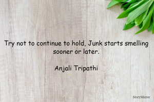 Try not to continue to hold, Junk starts smelling sooner or later.