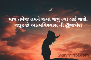 માત્ર તમેજ તમને જ્યાં જવું ત્યાં લઈ જશે. જરૂર છે આત્મવિશ્ર્વાસ ની @જયેશ