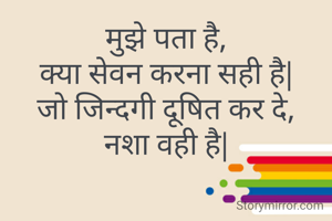 मुझे पता है,
क्या सेवन करना सही है|
जो जिन्दगी दूषित कर दे,
नशा वही है|