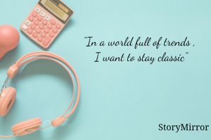 "In a world full of trends , I want to stay classic"

