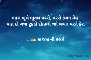 ભાગ ખુલે ભૂતલ વરસે, વરસે કંચન મેહ 
પણ દો ગજ ટુકડો દોહ્યલો જો વખત વરતે કેર.


...✍️ કાજલ ની કલમે