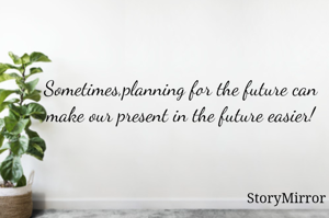 Sometimes,planning for the future can make our present in the future easier!