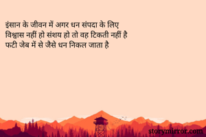 इंसान के जीवन में अगर धन संपदा के लिए
विश्वास नहीं हो संशय हो तो वह टिकती नहीं है 
फटी जेब में से जैसे धन निकल जाता है

