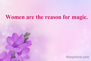Women are the reason for magic.
