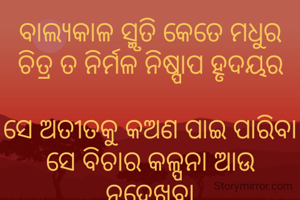 ବାଲ୍ୟକାଳ ସ୍ମୃତି କେତେ ମଧୁର
ଚିତ୍ର ତ ନିର୍ମଳ ନିଷ୍ପାପ ହୃଦୟର

ସେ ଅତୀତକୁ କଅଣ ପାଇ ପାରିବା
ସେ ବିଚାର କଳ୍ପନା ଆଉ ନଦେଖିବା