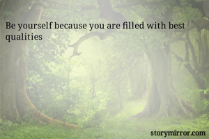 Be yourself because you are filled with best qualities