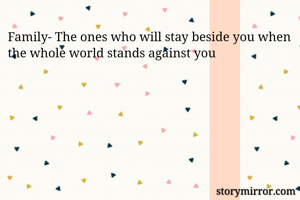 Family- The ones who will stay beside you when the whole world stands against you