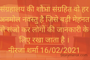 संग्रहालय की शोभा संग्रहित वो हर अनमोल नवस्तु है जिसे बड़ी मेहनत से संजो कर लोगों की जानकारी के लिए रखा जाता है ।
नीरजा शर्मा 16/02/2021