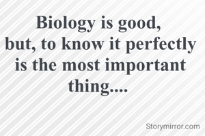 Biology is good, 
but, to know it perfectly is the most important thing.... 