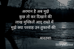 अरमान है अब मुझे 
कुछ तो कर दिखाने की 
लाख मुश्किलें आए रास्ते में 
मुझे क्या परवाह उन तुफानों की.... 
                   
                  •मनतशा•