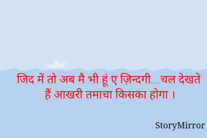 जिद में तो अब मै भी हूं ए ज़िन्दगी....चल देखते हैं आखरी तमाचा किसका होगा ।