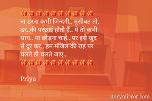 🌺🌺🌺🌺🌺🌺🌺🌺🌺🌺
ना डरना कभी ज़िन्दगी.. मुसीबत तो,
डर..की परछाई होती हैं.. ये तो कभी
साथ.. ना छोड़ना चाहे.. पर इसे खुद
से दूर कर.. हम मंजिल की राह पर
चलते ही चलते जाए..
🌺🌺🌺🌺🌺🌺🌺🌺🌺🌺

Priya

