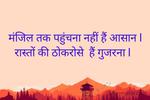   मंजिल तक पहुंचना नहीं हैं आसान l
रास्तों की ठोकरोसे  हैं गुजरना l