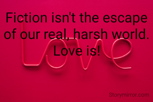 Fiction isn't the escape of our real, harsh world.
Love is!