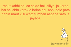 maut kabhi bhi aa sakta hai isiliye  jo karna hai hai abhi karo Jo bolna hai  abhi bolo pata nahin maut kisi waqt tumhen aapane sath le jayega.
