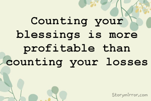 Counting your blessings is more profitable than counting your losses