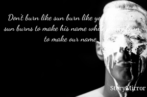 Don't burn like sun burn like your Mom's as sun burns to make his name while mom's burn to make our name 