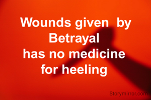 Wounds given  by Betrayal 
has no medicine 
for heeling 