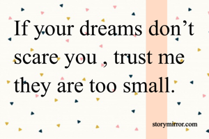 If your dreams don’t scare you , trust me they are too small.